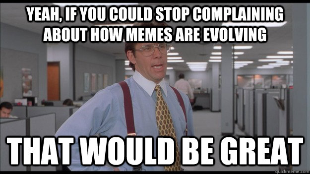 Yeah, if you could stop complaining about how memes are evolving That would be great  Office Space Lumbergh HD