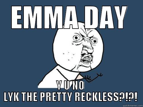 EMMA DAY Y U NO LYK THE PRETTY RECKLESS?!?! Y U No