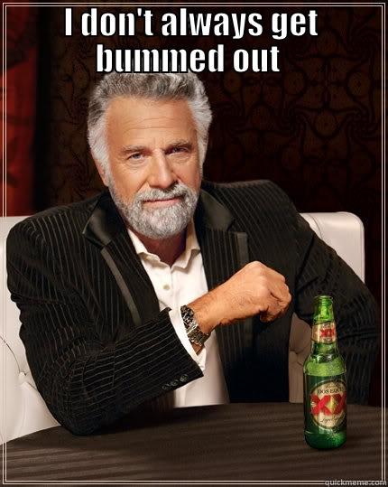 I DON'T ALWAYS GET BUMMED OUT  BUT WHEN I DO IT'S OVER THE STUPIDEST SHIT AND I REALLY HAVE NO EXPLANATION FOR IT. The Most Interesting Man In The World