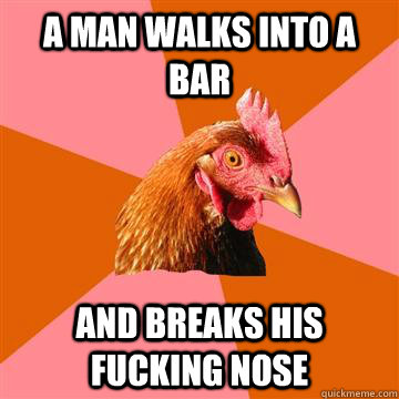 A MAN walks into a bar and breaks his fucking nose  Anti-Joke Chicken