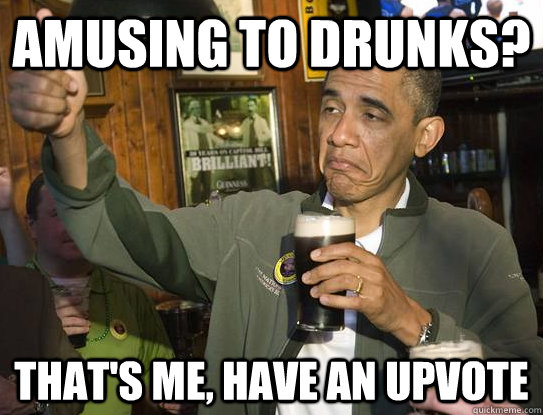 Amusing to drunks? That's me, have an upvote  Upvoting Obama