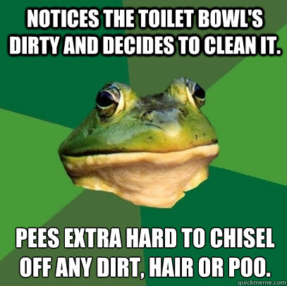 Notices the toilet bowl's dirty and decides to clean it. Pees extra hard to chisel off any dirt, hair or poo.  Foul Bachelor Frog