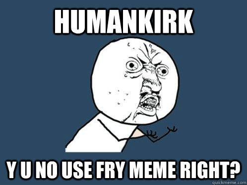 humankirk y u no use fry meme right?  Y U No