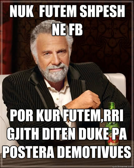 nuk  futem shpesh ne fb por kur futem,rri gjith diten duke pa postera demotivues  The Most Interesting Man In The World