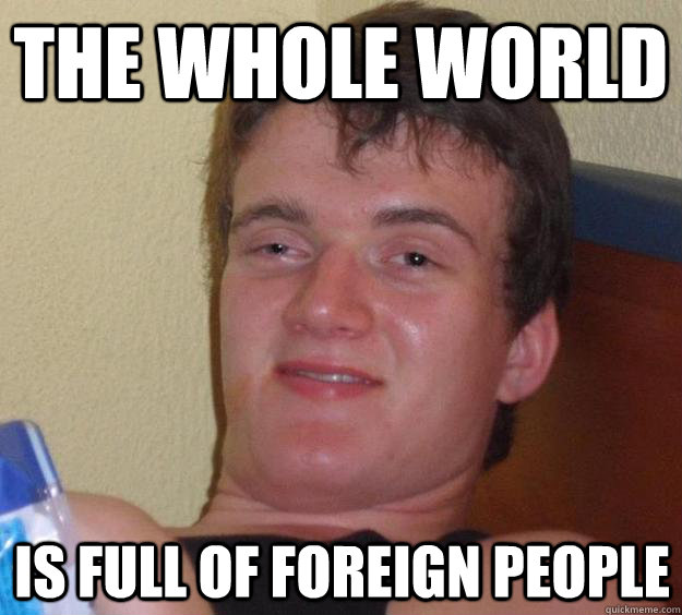 The whole world is full of foreign people  10 Guy