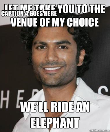 let me take you to the venue of my choice we'll ride an elephant Caption 3 goes here Caption 4 goes here  Indian Guy with Mad Game