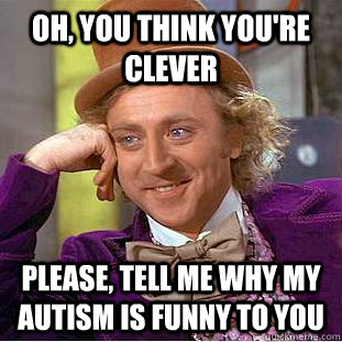 Oh, You think you're clever Please, tell me why my autism is funny to you  Psychotic Willy Wonka