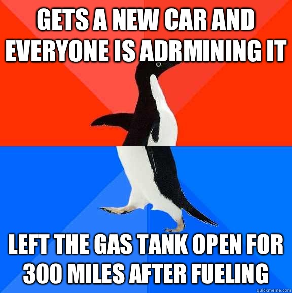 Gets a new car and everyone is adrmining it Left the gas tank open for 300 miles after fueling   Socially Awesome Awkward Penguin