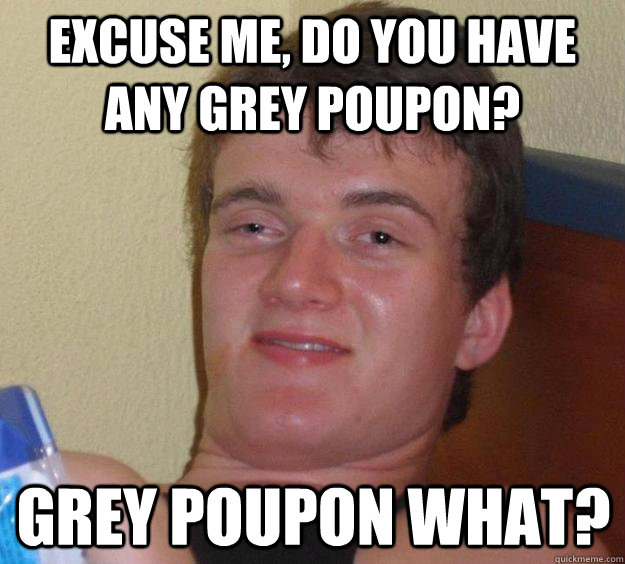 Excuse me, do you have any grey poupon? grey poupon what?  10 Guy