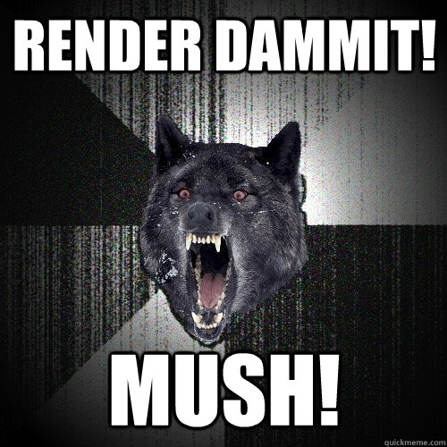 Render dammit! mush!  Insanity Wolf