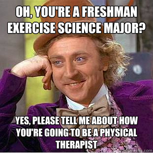 Oh, you're a freshman exercise science major? Yes, please tell me about how you're going to be a physical therapist  Creepy Wonka