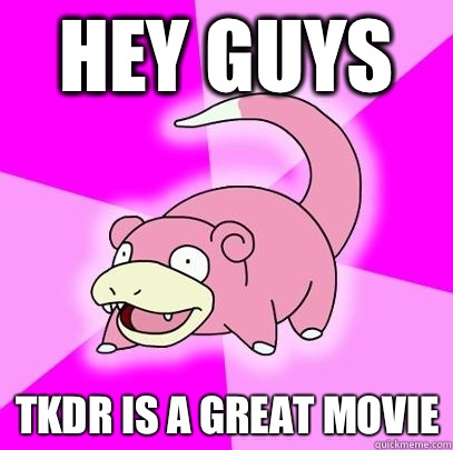 hey guys TKDR is a great movie  Slowpoke