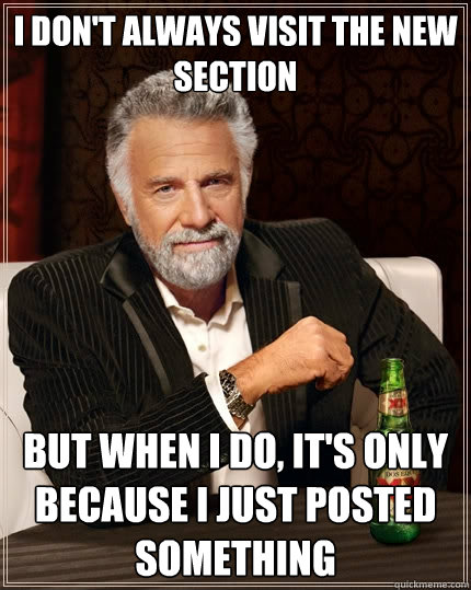 I don't always visit the new section but when I do, it's only because I just posted something  The Most Interesting Man In The World