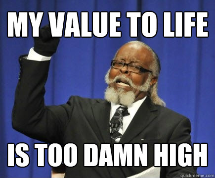 My Value to Life is too damn high  Too Damn High