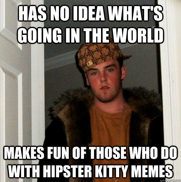 Has no idea what's going in the world makes fun of those who do with hipster kitty memes  Scumbag Steve