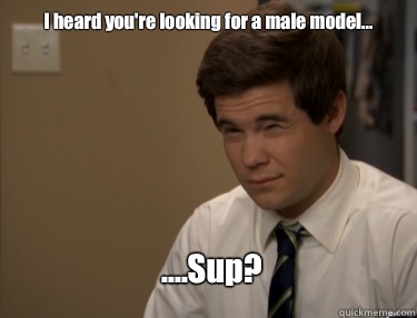 I heard you're looking for a male model... ....Sup?   Adam workaholics