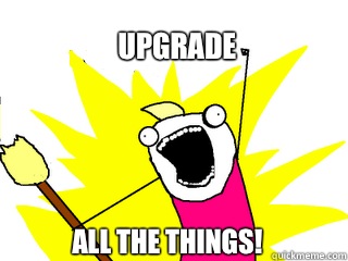 Upgrade All the things!  All The Things