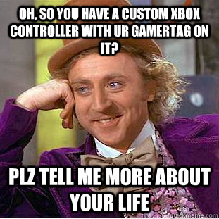 Oh, so you have a custom Xbox controller with ur gamertag on it? Plz tell me more about your life  Condescending Wonka