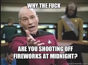 why the fuck Are you shooting off fireworks at midnight?  Annoyed Picard