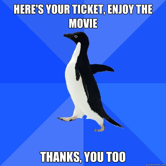 here's your ticket, enjoy the movie thanks, you too  Socially Awkward Penguin