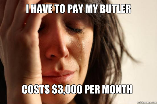 I have to pay my butler costs $3,000 per month  FirstWorldProblems