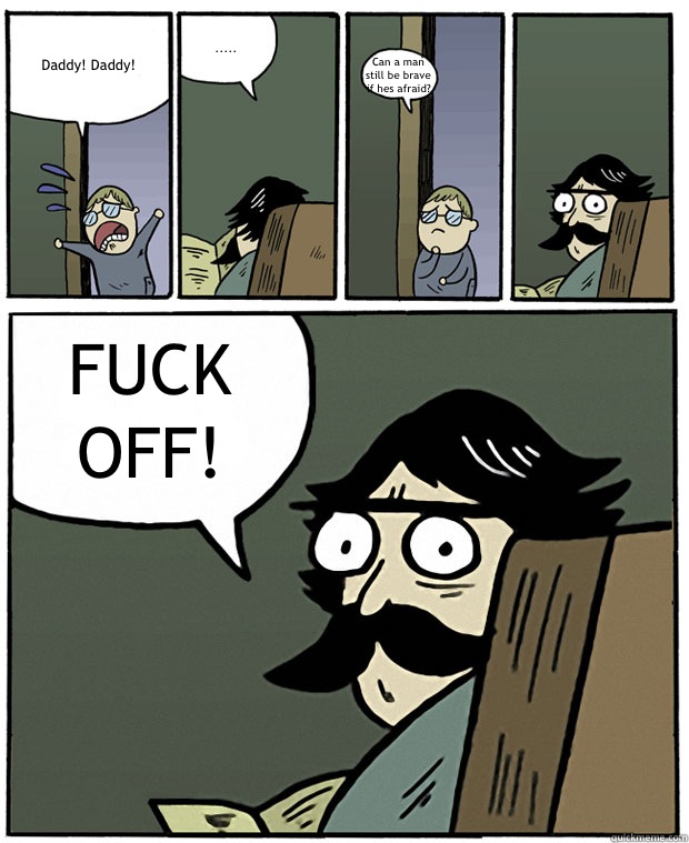 Daddy! Daddy!  ..... Can a man still be brave if hes afraid? FUCK OFF!  Stare Dad