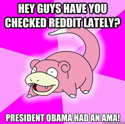 Hey guys have you checked reddit lately? President Obama had an AMA!  Slowpoke