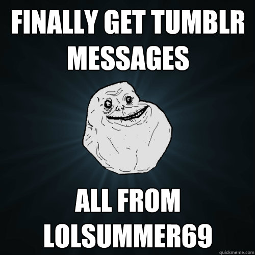 Finally GET TUMBLR
MESSAGES ALL FROM
lolsummer69  Forever Alone
