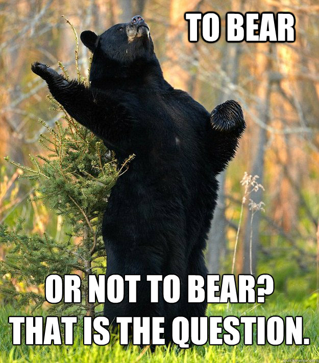To Bear Or not to bear? 
That is the question. - To Bear Or not to bear? 
That is the question.  Shakesbear