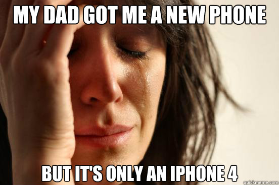 My dad got me a new phone but it's only an iphone 4  First World Problems