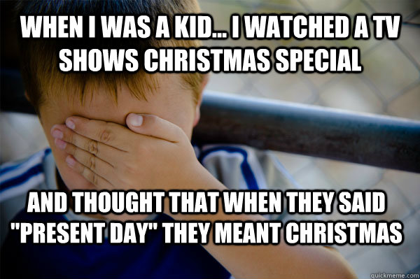 WHEN I WAS A KID... I watched a TV Shows Christmas special  and thought that when they said 