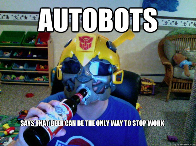 autobots says that beer can be the only way to stop work  