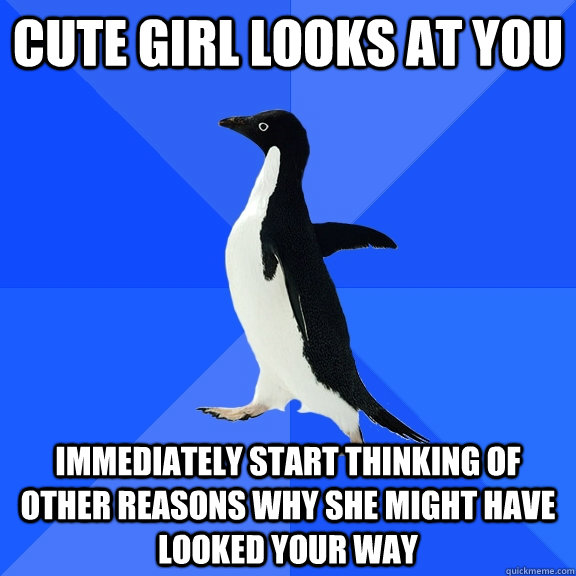 Cute girl looks at you Immediately start thinking of other reasons why she might have looked your way  Socially Awkward Penguin