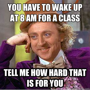You have to wake up at 8 am for a class
 Tell me how hard that is for you - You have to wake up at 8 am for a class
 Tell me how hard that is for you  Condescending Wonka