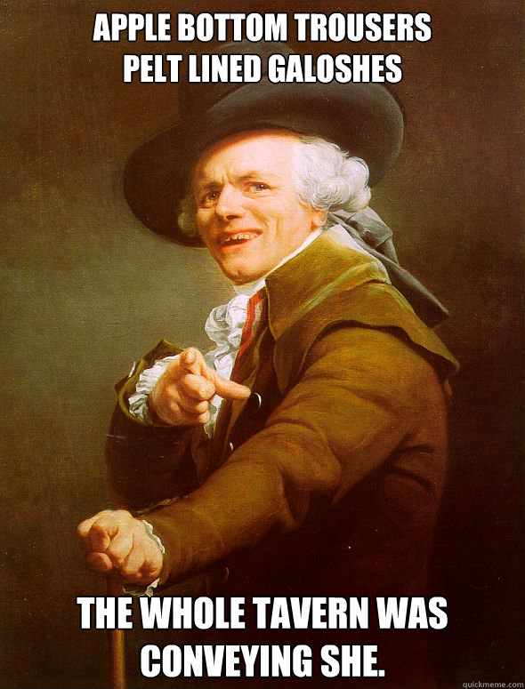 Apple Bottom Trousers
Pelt lined galoshes The whole tavern was conveying she.  Joseph Ducreux