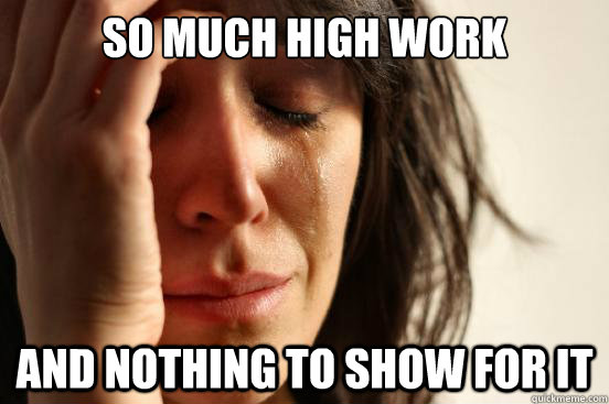 So much high work and nothing to show for it  First World Problems
