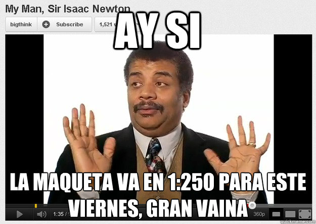 Ay si la maqueta va en 1:250 para este viernes, gran vaina
 - Ay si la maqueta va en 1:250 para este viernes, gran vaina
  Neil DeGrasse Tyson Reaction