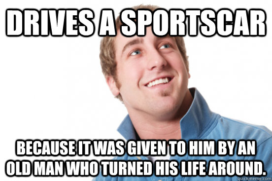 Drives a sportscar because It was given to him by an old man who turned his life around.    Misunderstood Douchebag