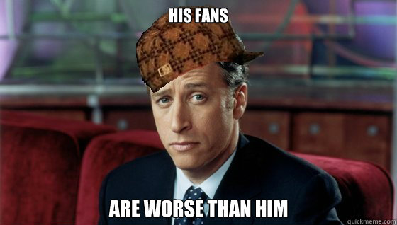 his fans are worse than him  Scumbag Jon Stewart