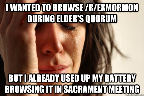 I wanted to browse /r/exmormon during Elder's Quorum But I already used up my battery browsing it in Sacrament Meeting - I wanted to browse /r/exmormon during Elder's Quorum But I already used up my battery browsing it in Sacrament Meeting  First World Problems