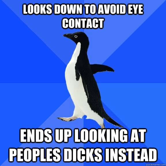 looks down to avoid eye contact ends up looking at peoples dicks instead  Socially Awkward Penguin