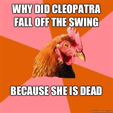 Why did cleopatra fall off the swing Because she is dead
  Anti-Joke Chicken