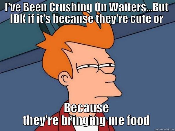 I'VE BEEN CRUSHING ON WAITERS...BUT IDK IF IT'S BECAUSE THEY'RE CUTE OR BECAUSE THEY'RE BRINGING ME FOOD Futurama Fry