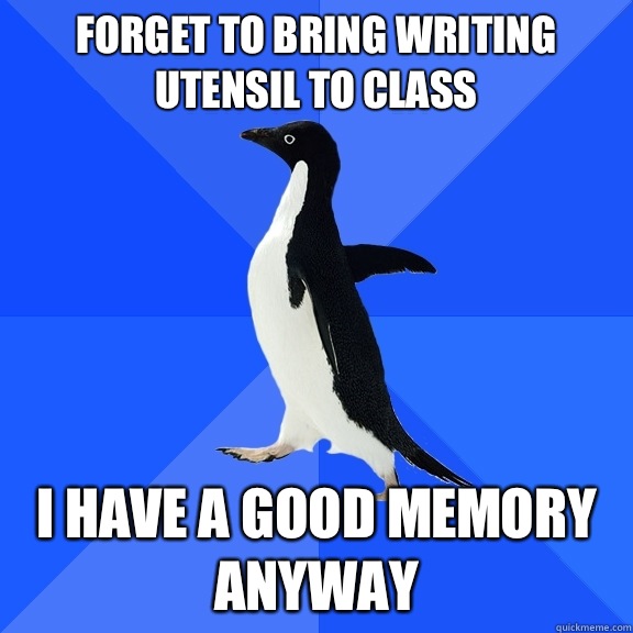 Forget to bring writing utensil to class I have a good memory anyway  Socially Awkward Penguin