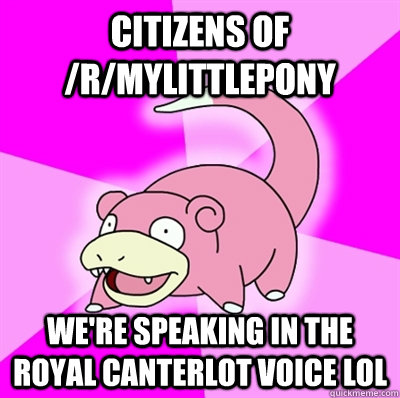 citizens of /r/mylittlepony we're speaking in the royal canterlot voice lol  