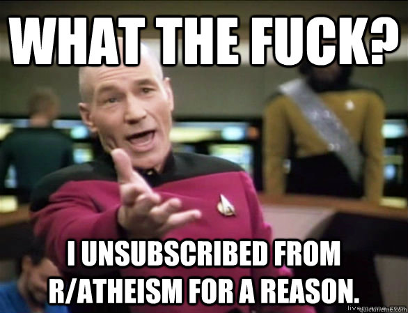 what the fuck? I unsubscribed from r/Atheism for a reason.   Annoyed Picard HD