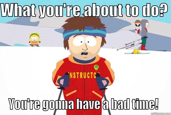 WHAT YOU'RE ABOUT TO DO?  YOU'RE GONNA HAVE A BAD TIME!  Super Cool Ski Instructor
