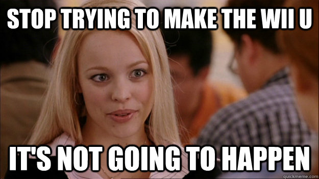 STOP TRYING TO MAKE the wii u it's NOT GOING TO HAPPEN  Stop trying to make happen Rachel McAdams