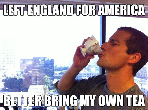 left england for america better bring my own tea  Bear Grylls