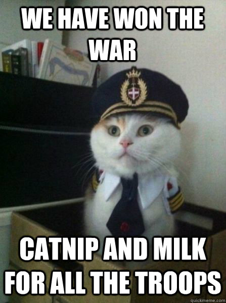 We have won the war Catnip and Milk for all the troops  Captain kitteh